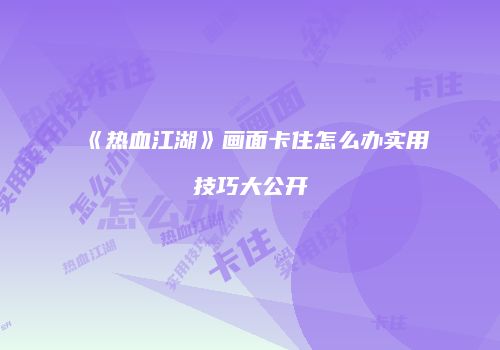 《热血江湖》画面卡住怎么办实用技巧大公开