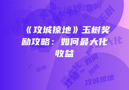 《攻城掠地》玉树奖励攻略：如何最大化收益