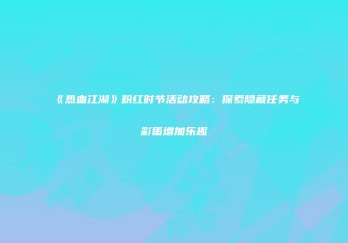 《热血江湖》粉红时节活动攻略：探索隐藏任务与彩蛋增加乐趣