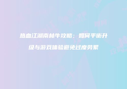 热血江湖南林牛攻略：如何平衡升级与游戏体验避免过度劳累