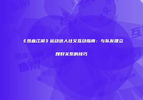 《热血江湖》运动达人社交互动指南：与队友建立良好关系的技巧
