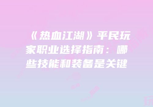 《热血江湖》平民玩家职业选择指南：哪些技能和装备是关键