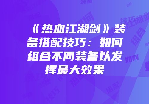 《热血江湖剑》装备搭配技巧：如何组合不同装备以发挥最大效果