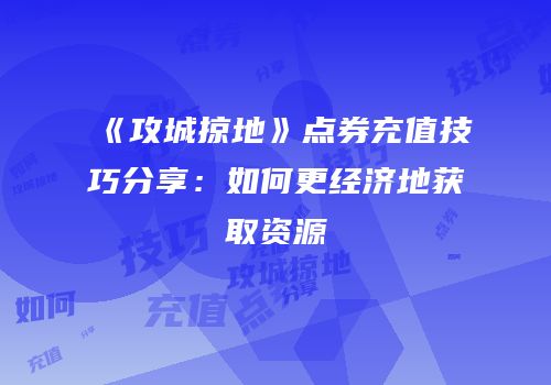 《攻城掠地》点券充值技巧分享：如何更经济地获取资源