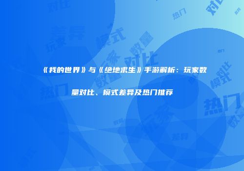 《我的世界》与《绝地求生》手游解析：玩家数量对比、模式差异及热门推荐