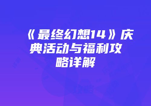 《最终幻想14》庆典活动与福利攻略详解