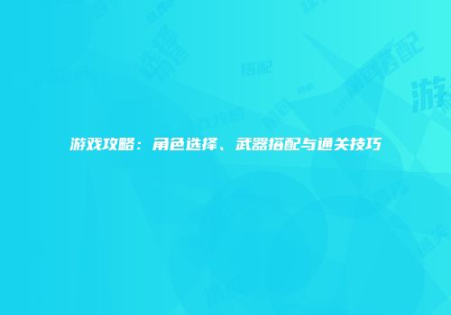 游戏攻略：角色选择、武器搭配与通关技巧