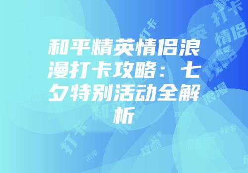 和平精英情侣浪漫打卡攻略：七夕特别活动全解析