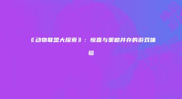 《动物联盟大探索》：惊喜与策略并存的游戏体验