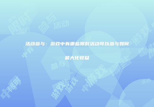 活动参与：游戏中有哪些限时活动可以参与如何最大化收益