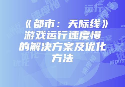 《都市：天际线》游戏运行速度慢的解决方案及优化方法