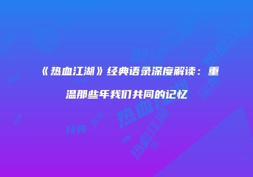 《热血江湖》经典语录深度解读：重温那些年我们共同的记忆
