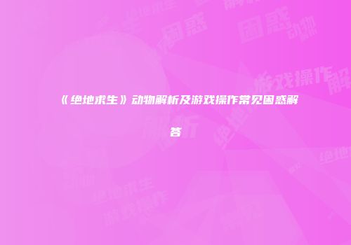 《绝地求生》动物解析及游戏操作常见困惑解答
