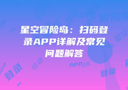 星空冒险岛：扫码登录APP详解及常见问题解答