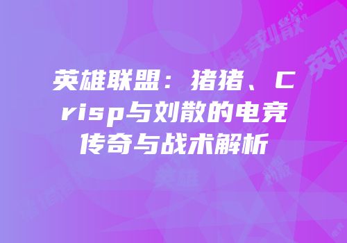 英雄联盟：猪猪、Crisp与刘散的电竞传奇与战术解析