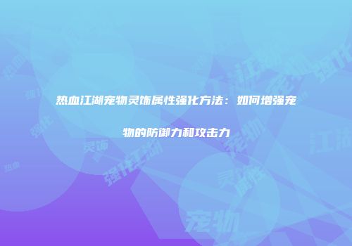 热血江湖宠物灵饰属性强化方法：如何增强宠物的防御力和攻击力