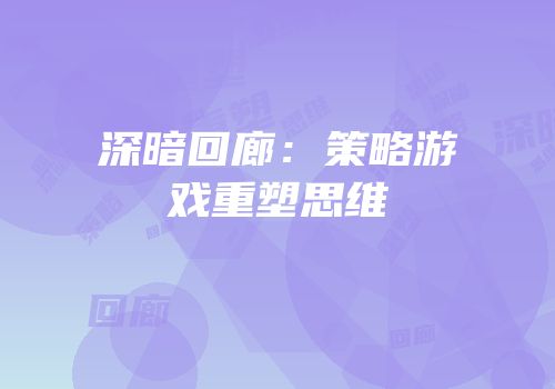 深暗回廊：策略游戏重塑思维