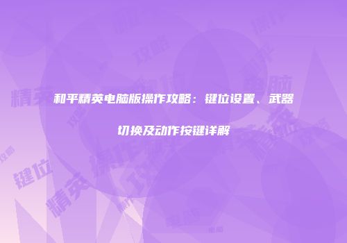 和平精英电脑版操作攻略：键位设置、武器切换及动作按键详解