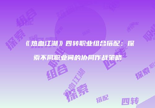 《热血江湖》四转职业组合搭配：探索不同职业间的协同作战策略