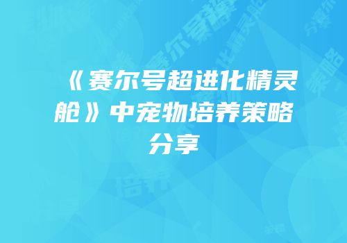 《赛尔号超进化精灵舱》中宠物培养策略分享