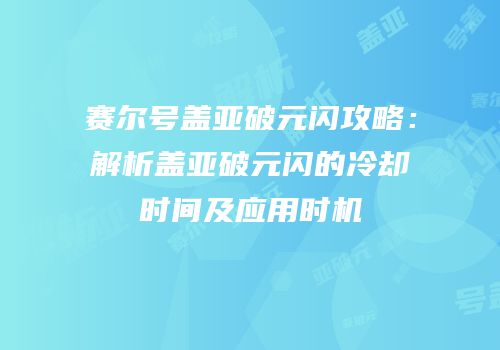 赛尔号盖亚破元闪攻略：解析盖亚破元闪的冷却时间及应用时机