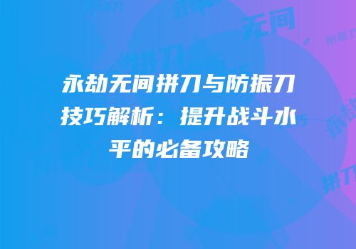 永劫无间拼刀与防振刀技巧解析：提升战斗水平的必备攻略