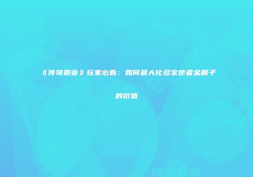《传奇霸业》玩家必看：如何最大化多宝使者金箱子的价值