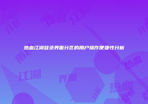 热血江湖登录界面分区的用户操作便捷性分析