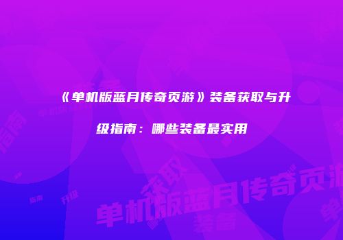 《单机版蓝月传奇页游》装备获取与升级指南:哪些装备最实用