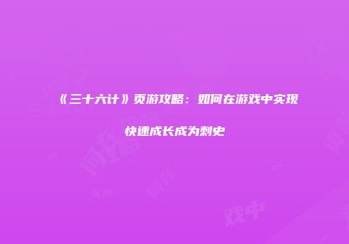 《三十六计》页游攻略：如何在游戏中实现快速成长成为刺史
