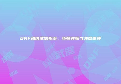 DNF租借武器指南：步骤详解与注意事项