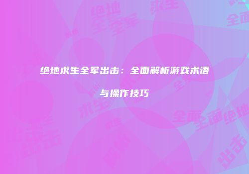 绝地求生全军出击：全面解析游戏术语与操作技巧