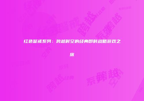 红色警戒系列：跨越时空的经典即时战略游戏之旅