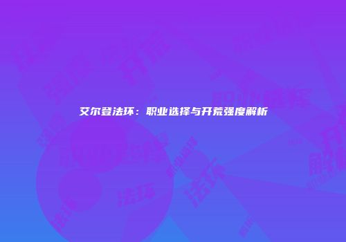 艾尔登法环：职业选择与开荒强度解析