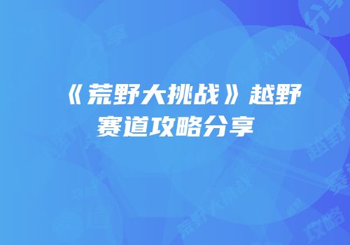 《荒野大挑战》越野赛道攻略分享
