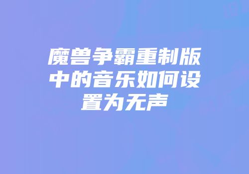 魔兽争霸重制版中的音乐如何设置为无声