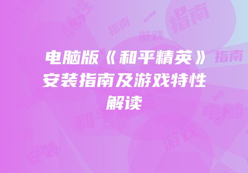 电脑版《和平精英》安装指南及游戏特性解读