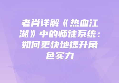 老肖详解《热血江湖》中的师徒系统：如何更快地提升角色实力