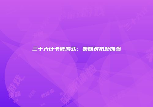 三十六计卡牌游戏：策略对抗新体验