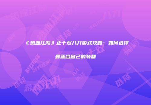《热血江湖》正十双八刀游戏攻略：如何选择最适合自己的装备