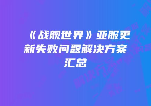 《战舰世界》亚服更新失败问题解决方案汇总