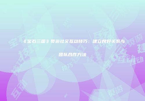 《宝石三国》页游社交互动技巧：建立良好关系与团队合作方法