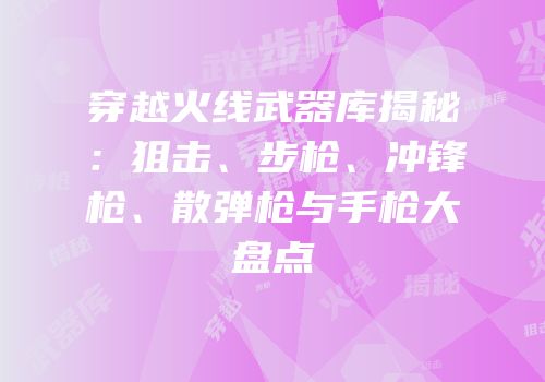 穿越火线武器库揭秘：狙击、步枪、冲锋枪、散弹枪与手枪大盘点