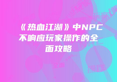 《热血江湖》中NPC不响应玩家操作的全面攻略