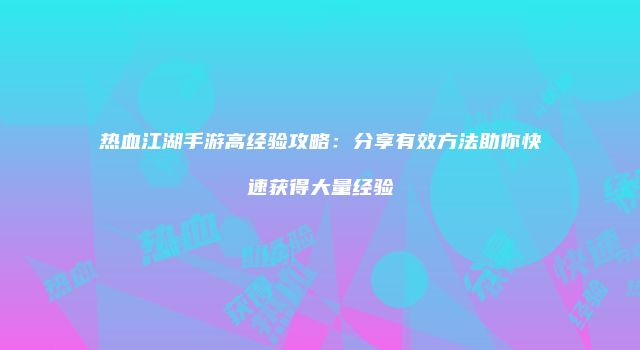 热血江湖手游高经验攻略：分享有效方法助你快速获得大量经验