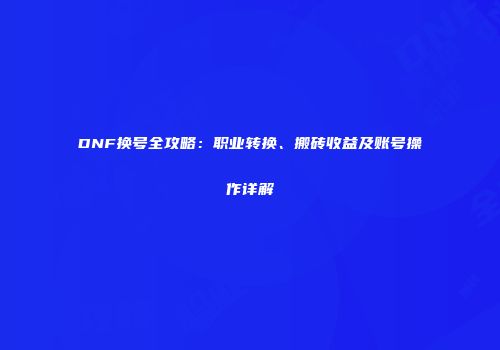 DNF换号全攻略：职业转换、搬砖收益及账号操作详解