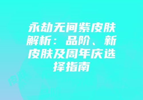 永劫无间紫皮肤解析：品阶、新皮肤及周年庆选择指南