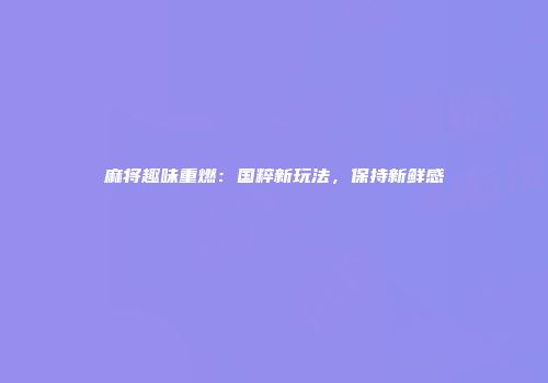 麻将趣味重燃：国粹新玩法，保持新鲜感