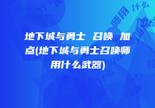 地下城与勇士 召唤 加点(地下城与勇士召唤师用什么武器)