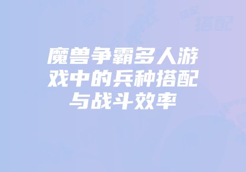 魔兽争霸多人游戏中的兵种搭配与战斗效率
